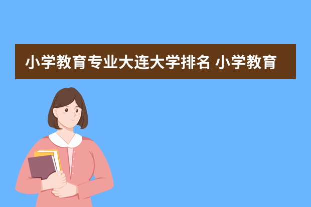 小学教育专业大连大学排名 小学教育专业大学排名